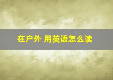 在户外 用英语怎么读